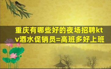 重庆有哪些好的夜场招聘ktv酒水促销员=高班多好上班