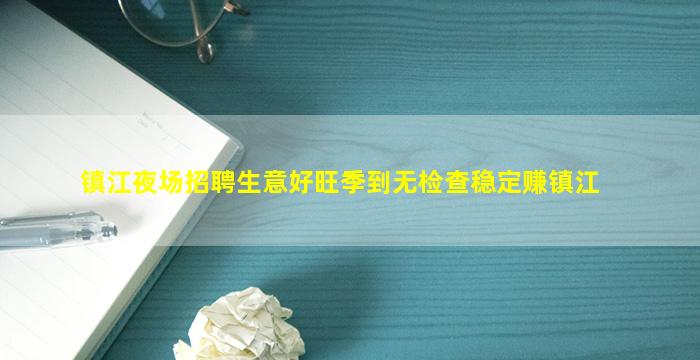 镇江夜场招聘生意好旺季到无检查稳定赚镇江